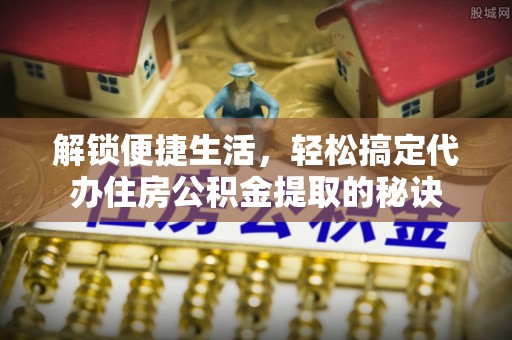 科尔沁左翼中旗解锁便捷生活，轻松搞定代办住房公积金提取的秘诀