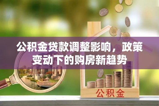 科尔沁左翼中旗公积金贷款调整影响，政策变动下的购房新趋势