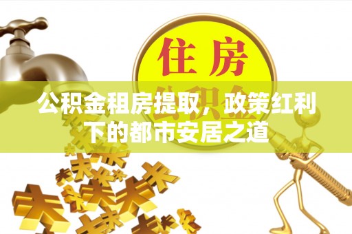 科尔沁左翼中旗公积金租房提取，政策红利下的都市安居之道