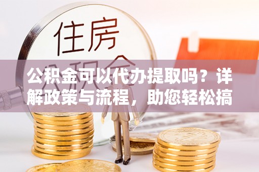 科尔沁左翼中旗公积金可以代办提取吗？详解政策与流程，助您轻松搞定！