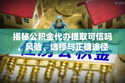 科尔沁左翼中旗揭秘公积金代办提取可信吗，风险、选择与正确途径