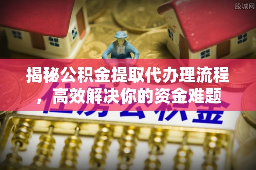 科尔沁左翼中旗揭秘公积金提取代办理流程，高效解决你的资金难题