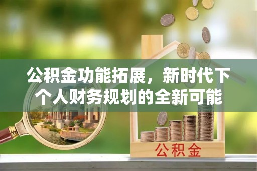 科尔沁左翼中旗公积金功能拓展，新时代下个人财务规划的全新可能
