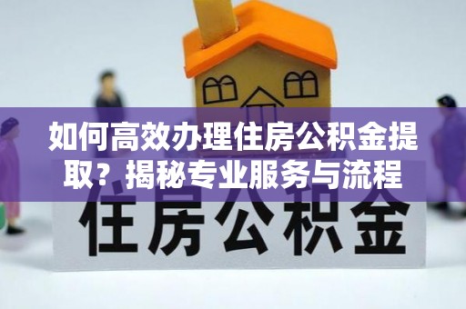 科尔沁左翼中旗如何高效办理住房公积金提取？揭秘专业服务与流程