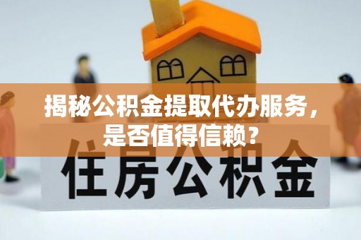 科尔沁左翼中旗揭秘公积金提取代办服务，是否值得信赖？