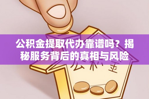 科尔沁左翼中旗公积金提取代办靠谱吗？揭秘服务背后的真相与风险
