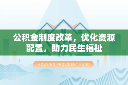 科尔沁左翼中旗公积金制度改革，优化资源配置，助力民生福祉