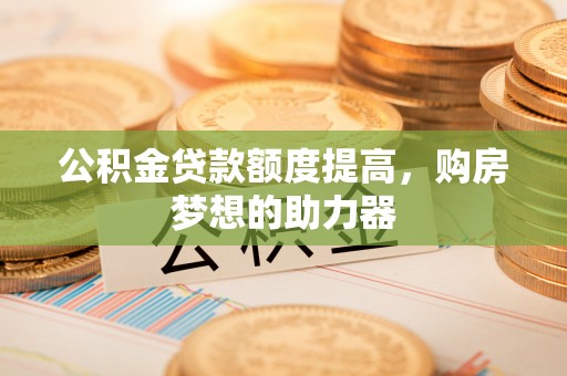 科尔沁左翼中旗公积金贷款额度提高，购房梦想的助力器