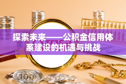 科尔沁左翼中旗探索未来——公积金信用体系建设的机遇与挑战