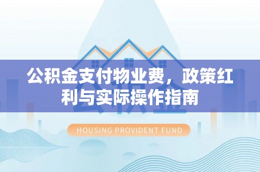 科尔沁左翼中旗公积金支付物业费，政策红利与实际操作指南