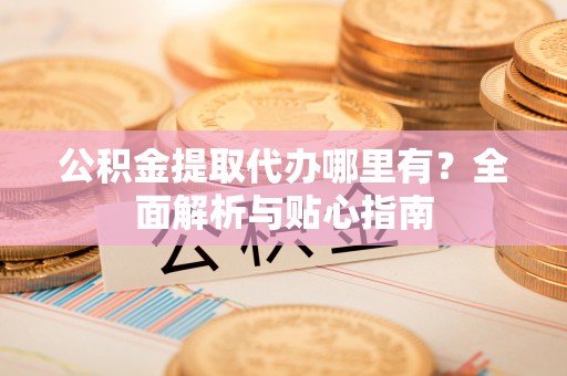 科尔沁左翼中旗公积金提取代办哪里有？全面解析与贴心指南
