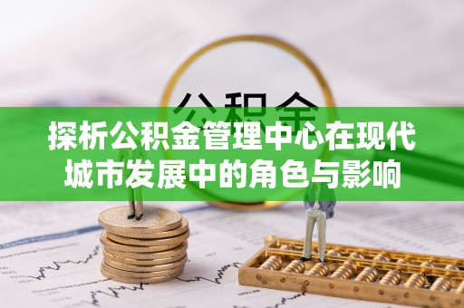 科尔沁左翼中旗探析公积金管理中心在现代城市发展中的角色与影响