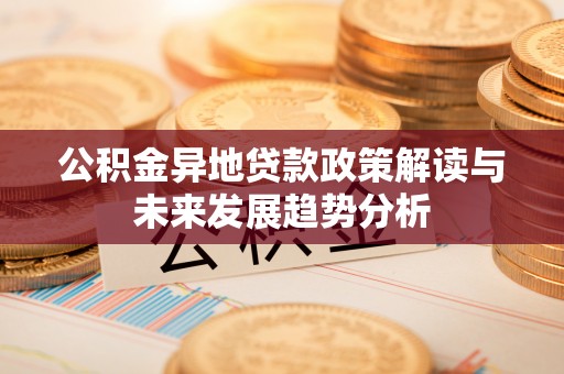 科尔沁左翼中旗公积金异地贷款政策解读与未来发展趋势分析