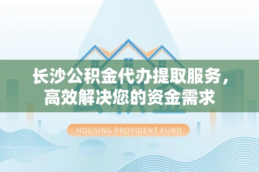 科尔沁左翼中旗长沙公积金代办提取服务，高效解决您的资金需求