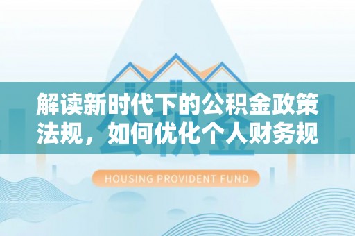 科尔沁左翼中旗解读新时代下的公积金政策法规，如何优化个人财务规划
