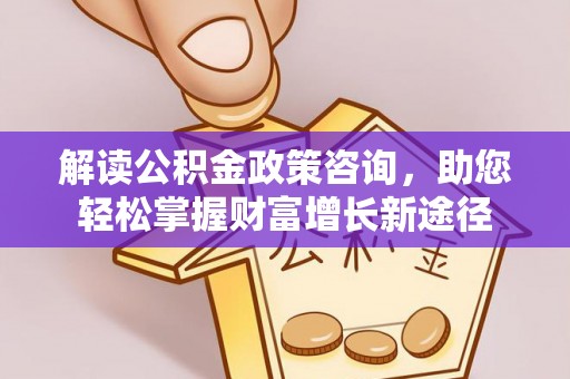 科尔沁左翼中旗解读公积金政策咨询，助您轻松掌握财富增长新途径