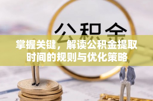 科尔沁左翼中旗掌握关键，解读公积金提取时间的规则与优化策略