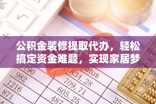 科尔沁左翼中旗公积金装修提取代办，轻松搞定资金难题，实现家居梦想