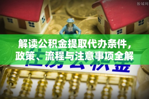 科尔沁左翼中旗解读公积金提取代办条件，政策、流程与注意事项全解析