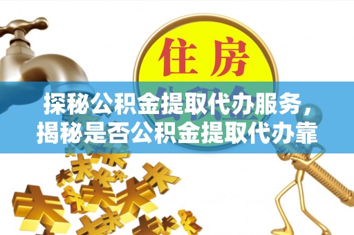 科尔沁左翼中旗探秘公积金提取代办服务，揭秘是否公积金提取代办靠谱吗？