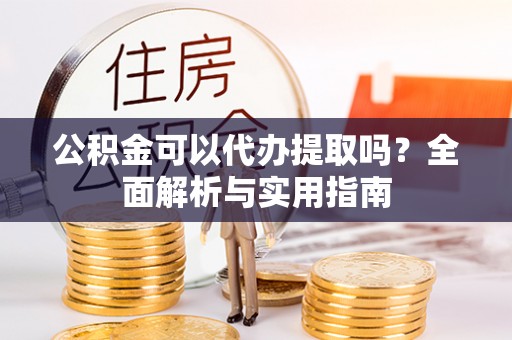 科尔沁左翼中旗公积金可以代办提取吗？全面解析与实用指南