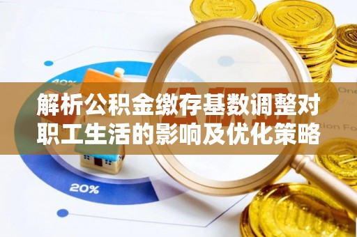 科尔沁左翼中旗解析公积金缴存基数调整对职工生活的影响及优化策略