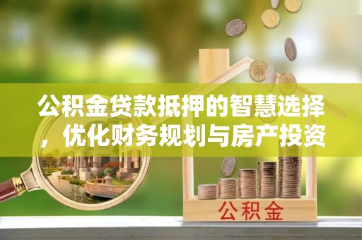 科尔沁左翼中旗公积金贷款抵押的智慧选择，优化财务规划与房产投资