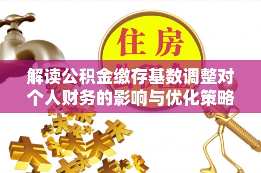 科尔沁左翼中旗解读公积金缴存基数调整对个人财务的影响与优化策略