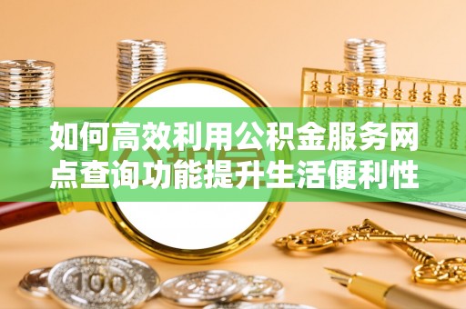 科尔沁左翼中旗如何高效利用公积金服务网点查询功能提升生活便利性