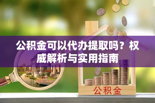科尔沁左翼中旗公积金可以代办提取吗？权威解析与实用指南