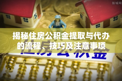 科尔沁左翼中旗揭秘住房公积金提取与代办的流程、技巧及注意事项