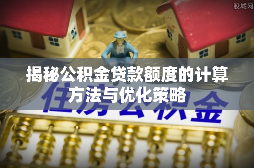 科尔沁左翼中旗揭秘公积金贷款额度的计算方法与优化策略