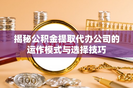 科尔沁左翼中旗揭秘公积金提取代办公司的运作模式与选择技巧