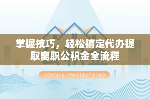 科尔沁左翼中旗掌握技巧，轻松搞定代办提取离职公积金全流程