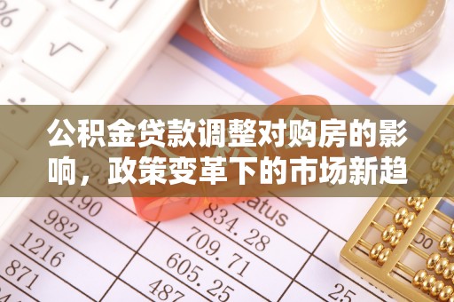 科尔沁左翼中旗公积金贷款调整对购房的影响，政策变革下的市场新趋势