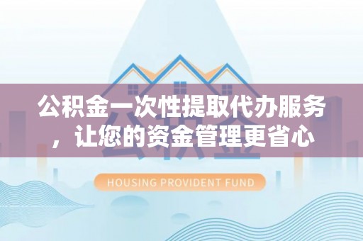 科尔沁左翼中旗公积金一次性提取代办服务，让您的资金管理更省心