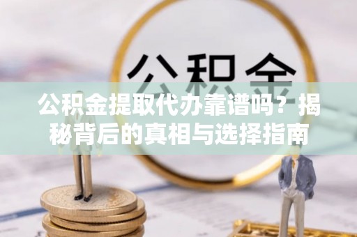 科尔沁左翼中旗公积金提取代办靠谱吗？揭秘背后的真相与选择指南