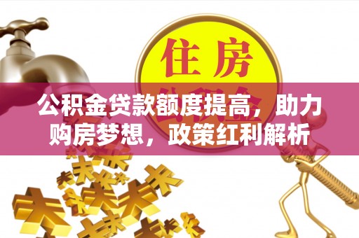 科尔沁左翼中旗公积金贷款额度提高，助力购房梦想，政策红利解析