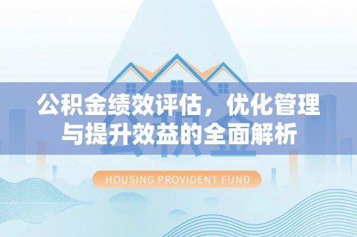 科尔沁左翼中旗公积金绩效评估，优化管理与提升效益的全面解析