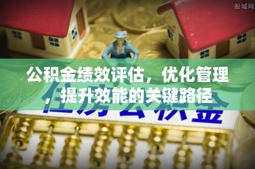 科尔沁左翼中旗公积金绩效评估，优化管理，提升效能的关键路径