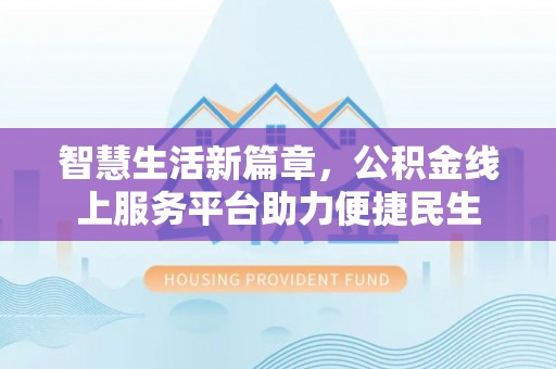 科尔沁左翼中旗智慧生活新篇章，公积金线上服务平台助力便捷民生