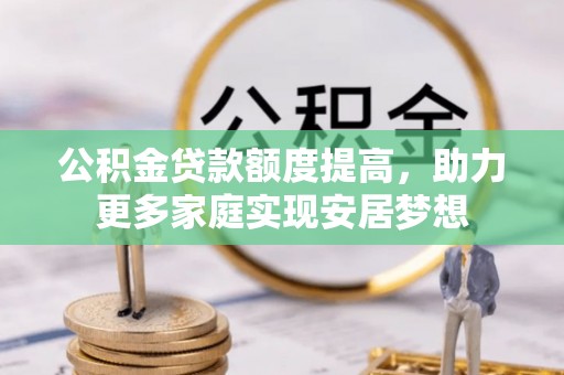 科尔沁左翼中旗公积金贷款额度提高，助力更多家庭实现安居梦想