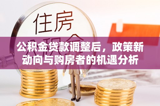 科尔沁左翼中旗公积金贷款调整后，政策新动向与购房者的机遇分析
