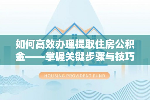 科尔沁左翼中旗如何高效办理提取住房公积金——掌握关键步骤与技巧