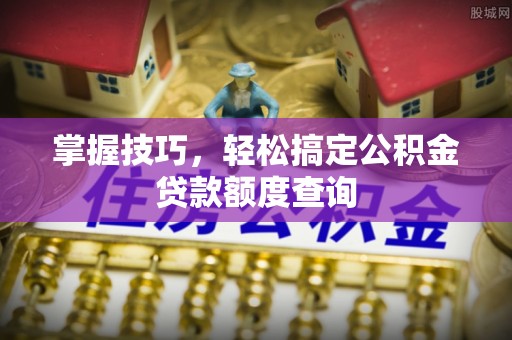 科尔沁左翼中旗掌握技巧，轻松搞定公积金贷款额度查询