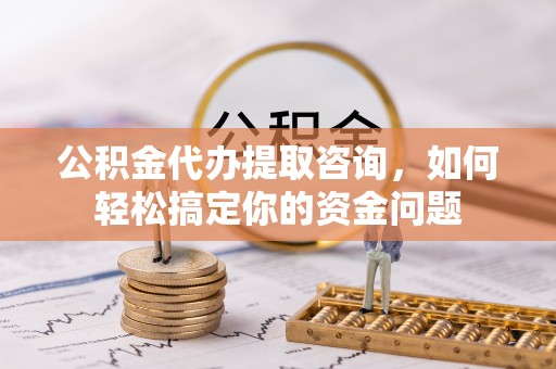 科尔沁左翼中旗公积金代办提取咨询，如何轻松搞定你的资金问题