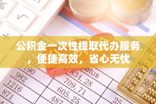 科尔沁左翼中旗公积金一次性提取代办服务，便捷高效，省心无忧