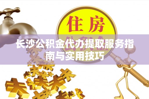 科尔沁左翼中旗长沙公积金代办提取服务指南与实用技巧