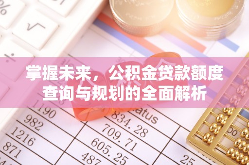 科尔沁左翼中旗掌握未来，公积金贷款额度查询与规划的全面解析