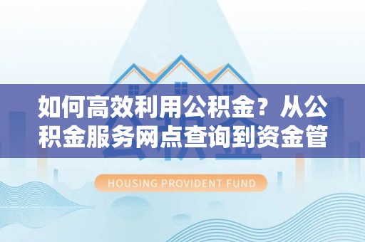 科尔沁左翼中旗如何高效利用公积金？从公积金服务网点查询到资金管理全攻略